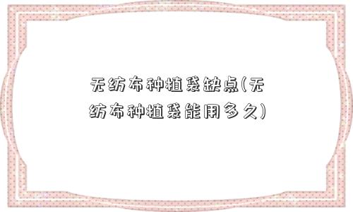 无纺布种植袋缺点(无纺布种植袋能用多久)