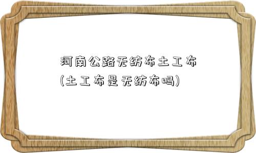 河南公路无纺布土工布(土工布是无纺布吗)