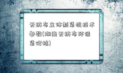 无纺布立体制袋机技术参数(湖南无纺布环保袋价格)