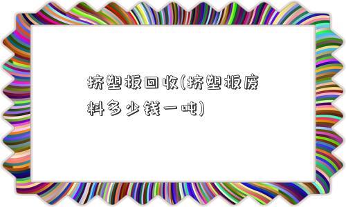 挤塑板回收(挤塑板废料多少钱一吨)