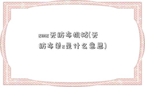 sms无纺布机械(无纺布单s是什么意思)