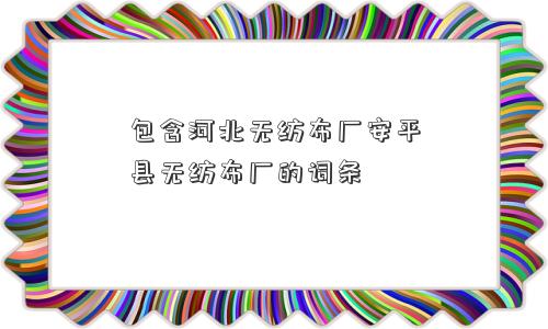 包含河北无纺布厂安平县无纺布厂的词条