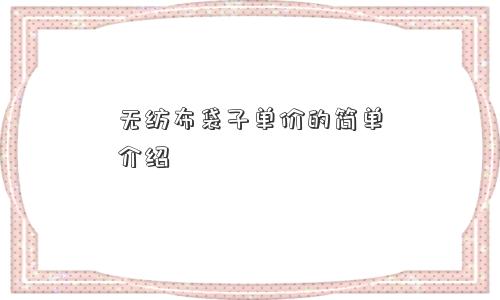 无纺布袋子单价的简单介绍