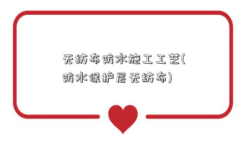 无纺布防水施工工艺(防水保护层无纺布)
