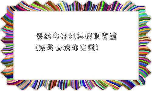 无纺布开机怎样调克重(底基无纺布克重)