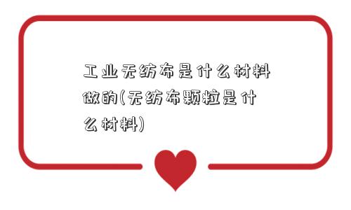 工业无纺布是什么材料做的(无纺布颗粒是什么材料)