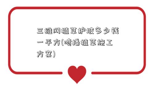 三维网植草护坡多少钱一平方(喷播植草施工方案)