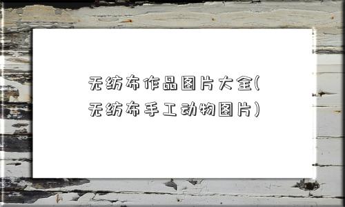 无纺布作品图片大全(无纺布手工动物图片)