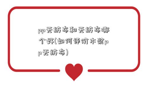 pp无纺布和无纺布哪个好(如何评价木浆pp无纺布)