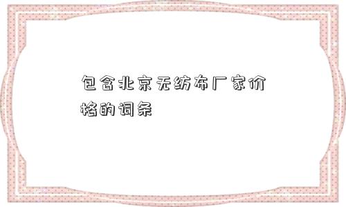 包含北京无纺布厂家价格的词条