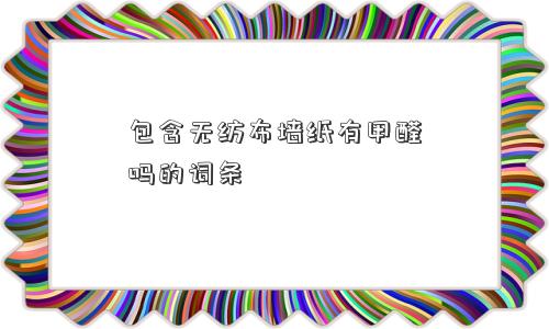 包含无纺布墙纸有甲醛吗的词条