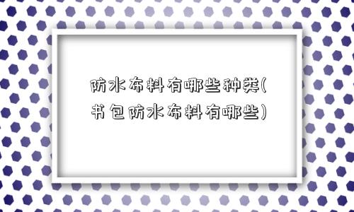 防水布料有哪些种类(书包防水布料有哪些)