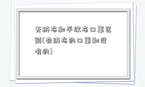 无纺布和平纹布口罩区别(有纺布的口罩和没有的)