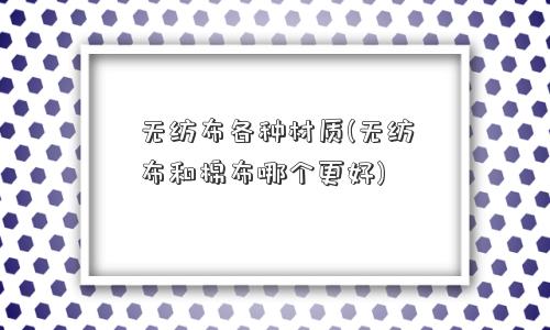 无纺布各种材质(无纺布和棉布哪个更好)