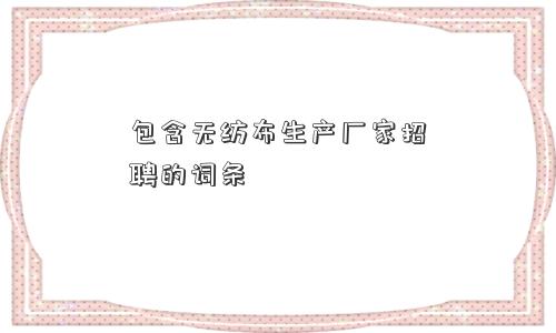 包含无纺布生产厂家招聘的词条