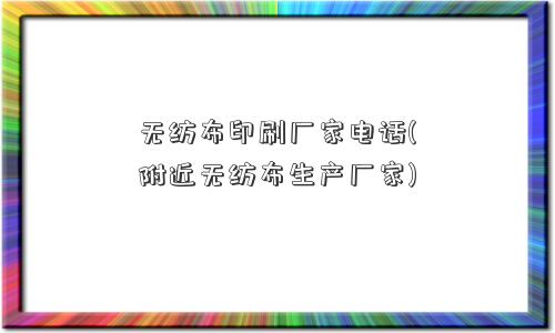 无纺布印刷厂家电话(附近无纺布生产厂家)