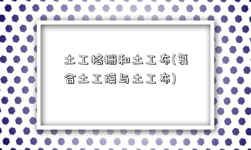 土工格栅和土工布(复合土工膜与土工布)