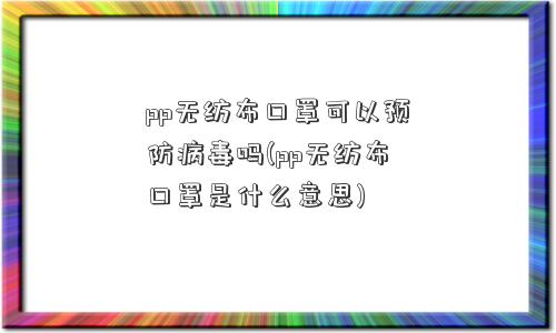 pp无纺布口罩可以预防病毒吗(pp无纺布口罩是什么意思)
