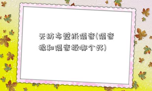 无纺布壁纸隔音(隔音棉和隔音板哪个好)