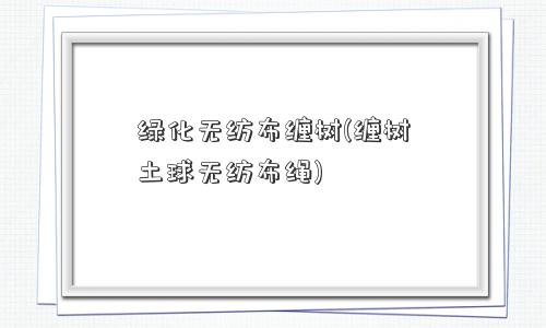 绿化无纺布缠树(缠树土球无纺布绳)