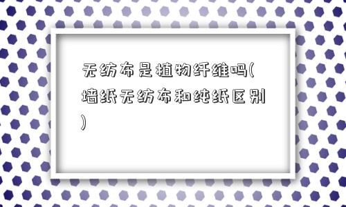 无纺布是植物纤维吗(墙纸无纺布和纯纸区别)