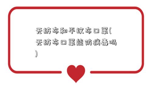 无纺布和平纹布口罩(无纺布口罩能防病毒吗)