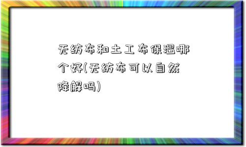 无纺布和土工布保温哪个好(无纺布可以自然降解吗)