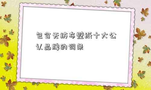 包含无纺布壁纸十大公认品牌的词条