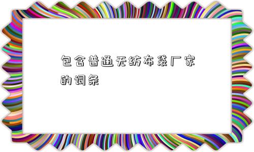 包含普通无纺布袋厂家的词条