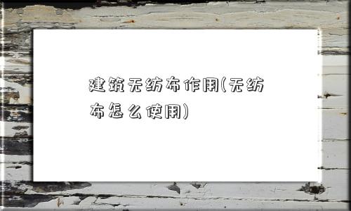 建筑无纺布作用(无纺布怎么使用)