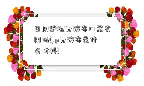 日用护理无纺布口罩有用吗(pp无纺布是什么材料)