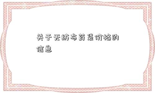 关于无纺布药袋价格的信息