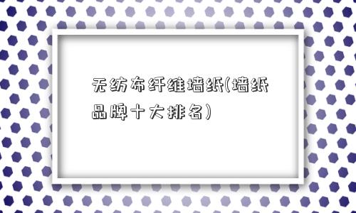 无纺布纤维墙纸(墙纸品牌十大排名)