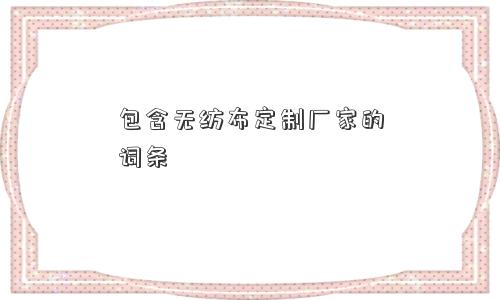 包含无纺布定制厂家的词条