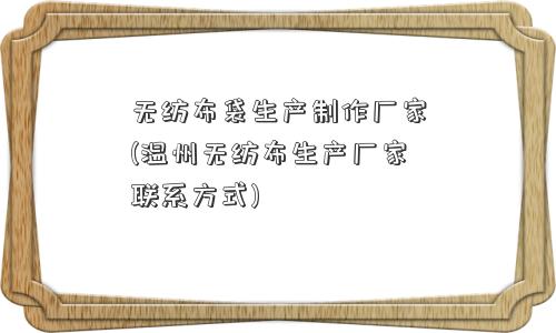 无纺布袋生产制作厂家(温州无纺布生产厂家联系方式)