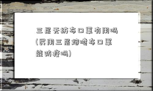 三层无纺布口罩有用吗(民用三层熔喷布口罩能防疫吗)