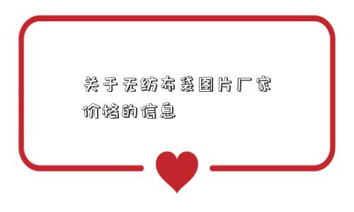 关于无纺布袋图片厂家价格的信息