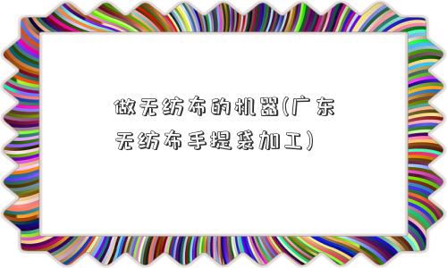 做无纺布的机器(广东无纺布手提袋加工)