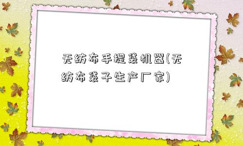 无纺布手提袋机器(无纺布袋子生产厂家)