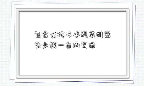 包含无纺布手提袋机器多少钱一台的词条