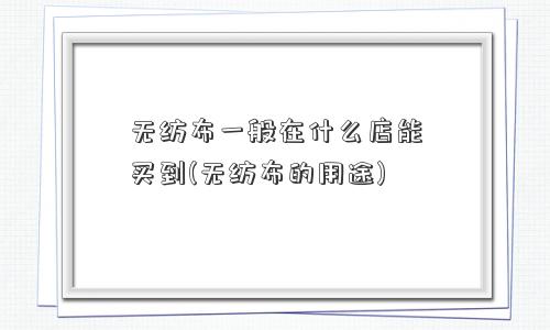 无纺布一般在什么店能买到(无纺布的用途)