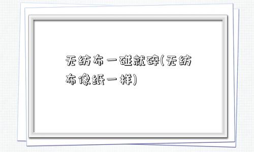 无纺布一碰就碎(无纺布像纸一样)