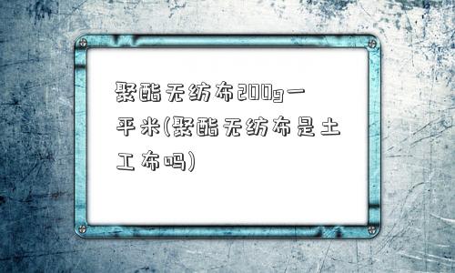 聚酯无纺布200g一平米(聚酯无纺布是土工布吗)