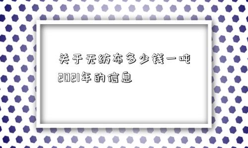 关于无纺布多少钱一吨2021年的信息