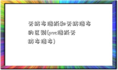 无纺布墙纸和无纺墙布的区别(pvc墙纸无纺布墙布)