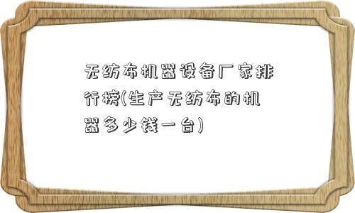 无纺布机器设备厂家排行榜(生产无纺布的机器多少钱一台)