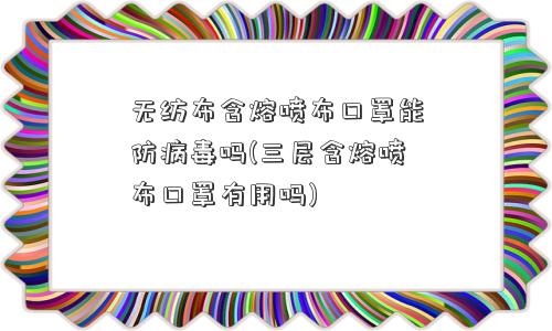 无纺布含熔喷布口罩能防病毒吗(三层含熔喷布口罩有用吗)