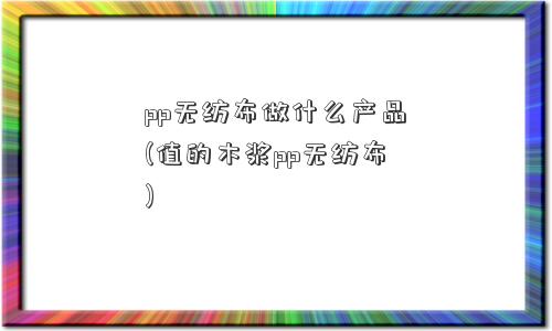 pp无纺布做什么产品(值的木浆pp无纺布)