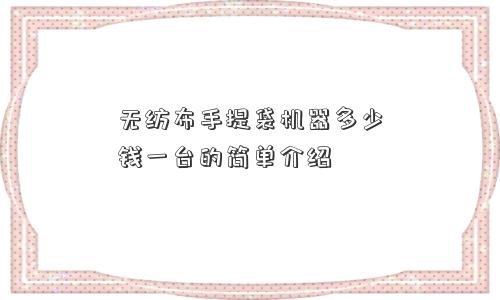 无纺布手提袋机器多少钱一台的简单介绍