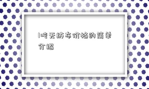 1吨无纺布价格的简单介绍